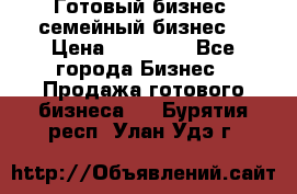 Готовый бизнес (семейный бизнес) › Цена ­ 10 000 - Все города Бизнес » Продажа готового бизнеса   . Бурятия респ.,Улан-Удэ г.